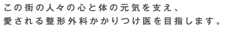 この街の人々の心と体の元気を支え、愛される整形外科かかりつけ医を目指します。