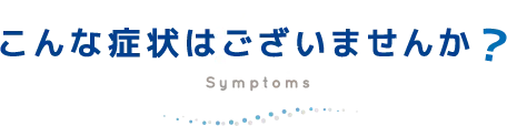 こんな症状はございませんか？